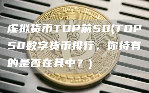 虚拟货币TOP前50 - TOP50数字货币排行，你持有的是否在其中？